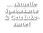 ... aktuelle Speisekarte  & Getränke- karte!