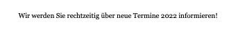  Wir werden Sie rechtzeitig über neue Termine 2022 informieren! 